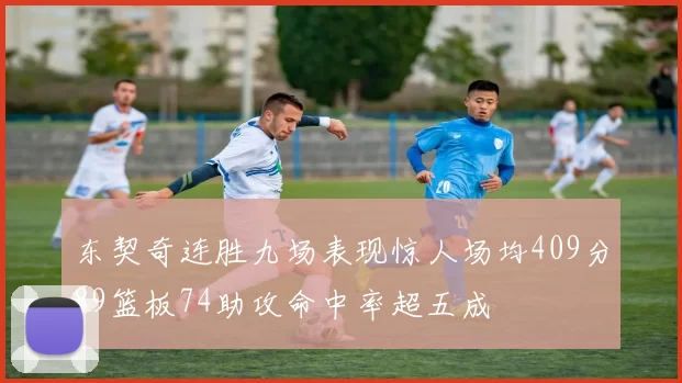 东契奇连胜九场表现惊人场均409分89篮板74助攻命中率超五成