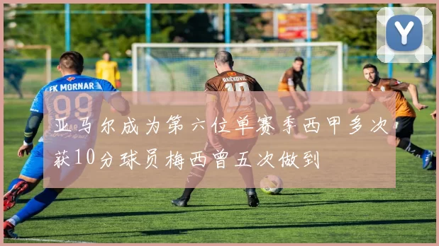 亚马尔成为第六位单赛季西甲多次获10分球员梅西曾五次做到