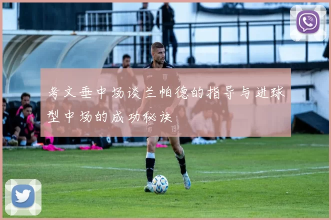 考文垂中场谈兰帕德的指导与进球型中场的成功秘诀