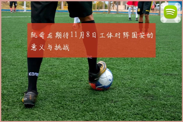 阮奇龙期待11月8日工体对阵国安的意义与挑战