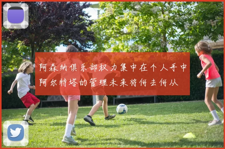 阿森纳俱乐部权力集中在个人手中阿尔特塔的管理未来将何去何从