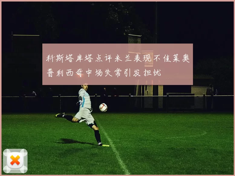 科斯塔库塔点评米兰表现不佳莱奥普利西奇中场失常引发担忧