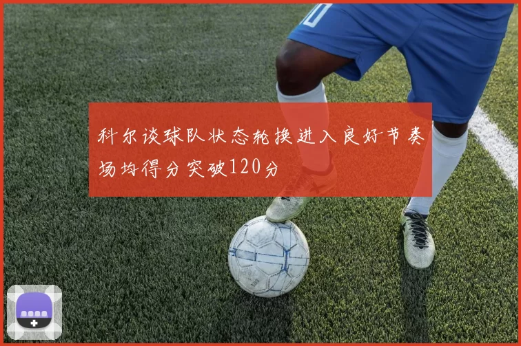 科尔谈球队状态轮换进入良好节奏场均得分突破120分