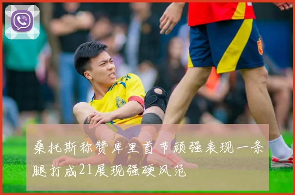 桑托斯称赞库里首节顽强表现一条腿打成21展现强硬风范