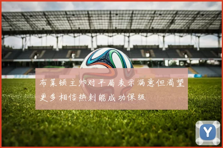 布莱顿主帅对平局表示满意但渴望更多相信热刺能成功保级