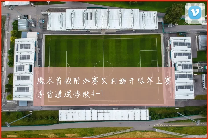 魔术首战附加赛失利避开绿军上赛季曾遭遇惨败4-1