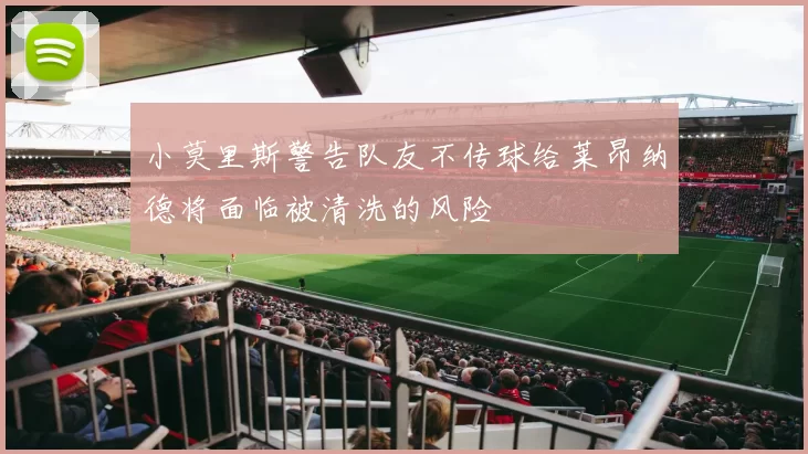 小莫里斯警告队友不传球给莱昂纳德将面临被清洗的风险