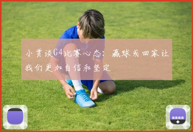 小贾谈G4比赛心态：赢球或回家让我们更加自信和坚定