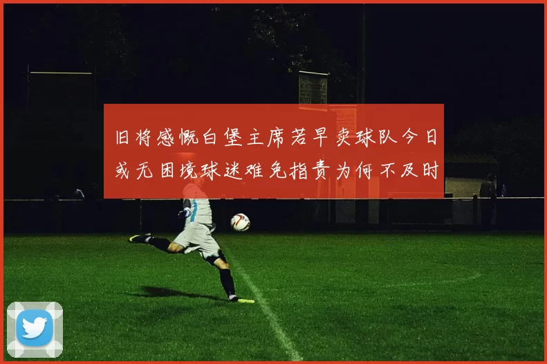 旧将感慨白堡主席若早卖球队今日或无困境球迷难免指责为何不及时出售