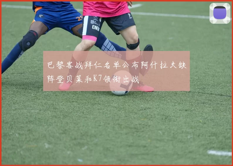 巴黎客战拜仁名单公布阿什拉夫缺阵登贝莱和K7领衔出战