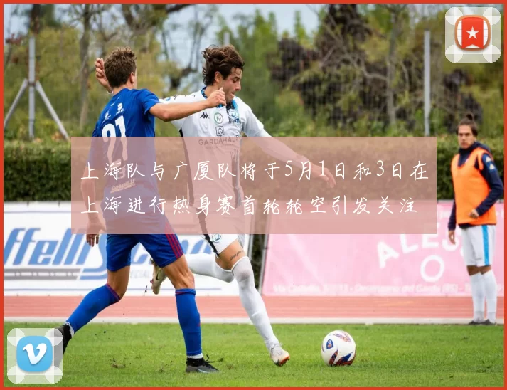 上海队与广厦队将于5月1日和3日在上海进行热身赛首轮轮空引发关注