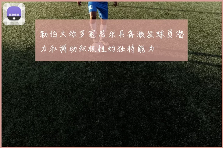 勒伯夫称罗塞尼尔具备激发球员潜力和调动积极性的独特能力