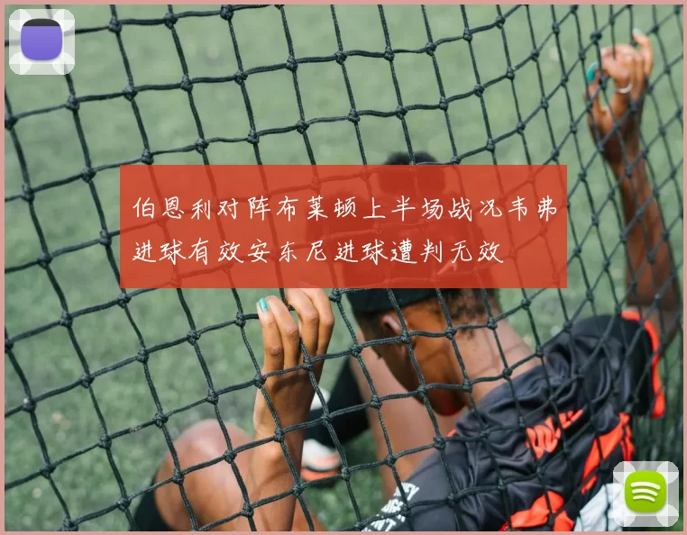 伯恩利对阵布莱顿上半场战况韦弗进球有效安东尼进球遭判无效