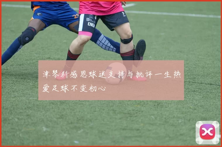 津琴科感恩球迷支持与批评一生热爱足球不变初心