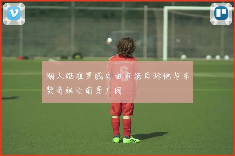 湖人瞄准罗威自由市场目标他与东契奇组合前景广阔