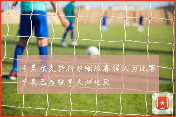 卡莱尔支持科尔缩短赛程认为比赛节奏已与往年大相径庭