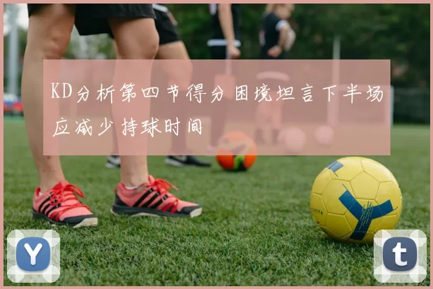 KD分析第四节得分困境坦言下半场应减少持球时间