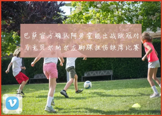 巴萨官方确认阿劳霍能出战欧冠对马竞贝尔纳尔左脚踝扭伤缺席比赛