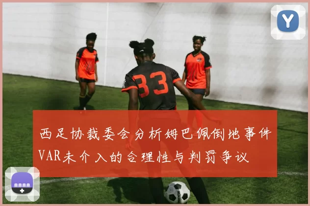 西足协裁委会分析姆巴佩倒地事件VAR未介入的合理性与判罚争议
