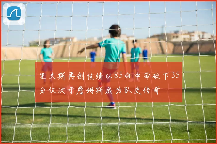 里夫斯再创佳绩以85命中率砍下35分仅次于詹姆斯成为队史传奇