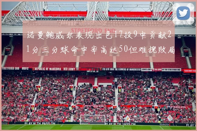 诺曼鲍威尔表现出色17投9中贡献21分三分球命中率高达50但难挽败局