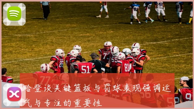 哈登谈关键篮板与罚球表现强调运气与专注的重要性