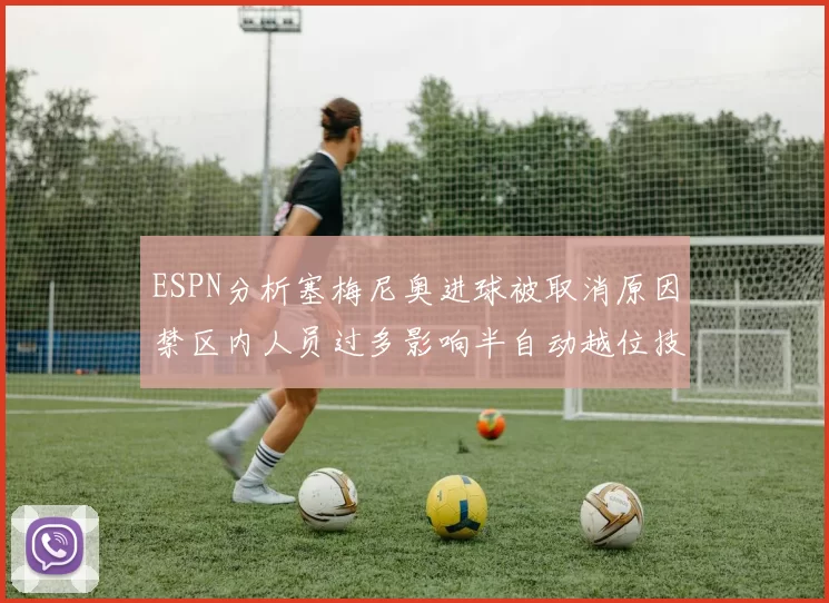 ESPN分析塞梅尼奥进球被取消原因禁区内人员过多影响半自动越位技术使用