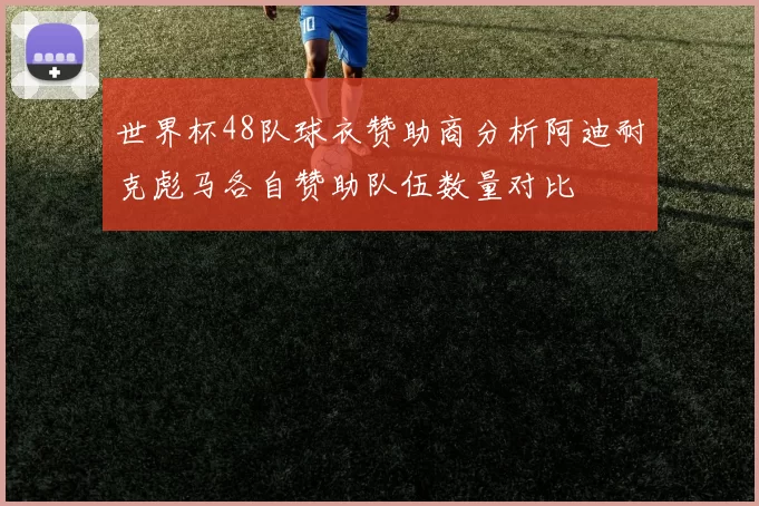 世界杯48队球衣赞助商分析阿迪耐克彪马各自赞助队伍数量对比